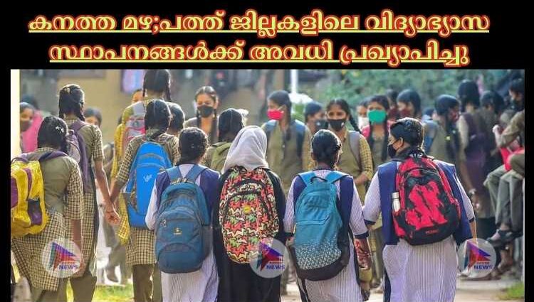 കനത്ത മഴ;പത്ത് ജില്ലകളിലെ വിദ്യാഭ്യാസ സ്ഥാപനങ്ങള്‍ക്ക് അവധി പ്രഖ്യാപിച്ചു