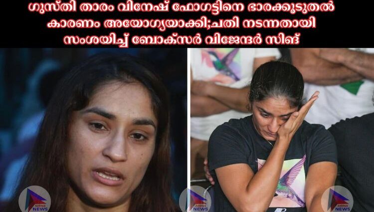 ഗുസ്തി താരം വിനേഷ് ഫോഗട്ടിനെ ഭാരക്കൂടുതല്‍ കാരണം അയോഗ്യയാക്കി;ചതി നടന്നതായി സംശയിച്ച്‌ ബോക്‌സര്‍ വിജേന്ദര്‍ സിങ്