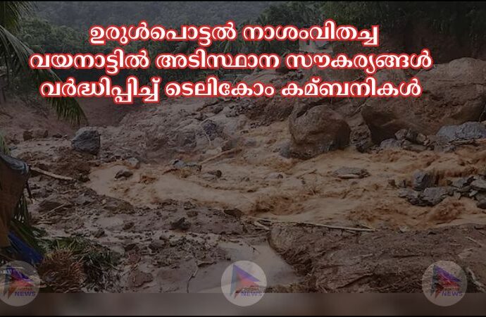 ഉരുള്‍പൊട്ടല്‍ നാശംവിതച്ച വയനാട്ടില്‍ അടിസ്ഥാന സൗകര്യങ്ങള്‍ വര്‍ദ്ധിപ്പിച്ച്‌ ടെലികോം കമ്ബനികള്‍