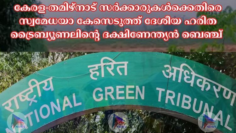 കേരള-തമിഴ്നാട് സര്‍ക്കാരുകള്‍ക്കെതിരെ സ്വമേധയാ കേസെടുത്ത് ദേശീയ ഹരിത ട്രൈബ്യൂണലിന്റെ ദക്ഷിണേന്ത്യന്‍ ബെഞ്ച്