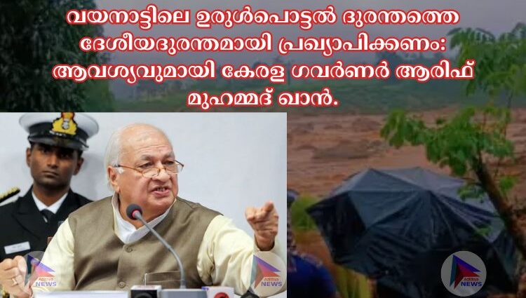 വയനാട്ടിലെ ഉരുള്‍പൊട്ടല്‍ ദുരന്തത്തെ ദേശീയദുരന്തമായി പ്രഖ്യാപിക്കണം:ആവശ്യവുമായി കേരള ഗവർണർ ആരിഫ് മുഹമ്മദ് ഖാൻ.