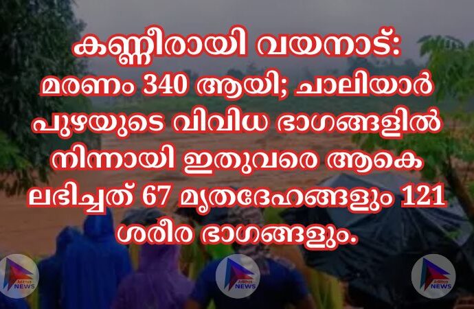 കണ്ണീരായി വയനാട്:മരണം 340 ആയി; ചാലിയാർ പുഴയുടെ വിവിധ ഭാഗങ്ങളില്‍ നിന്നായി ഇതുവരെ ആകെ ലഭിച്ചത് 67 മൃതദേഹങ്ങളും 121 ശരീര ഭാഗങ്ങളും.