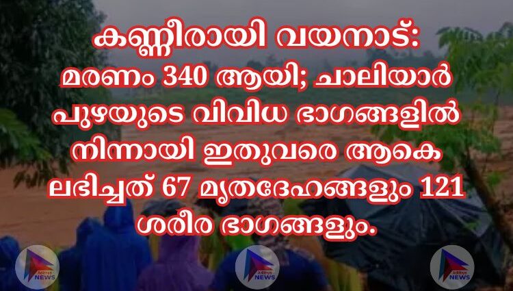 കണ്ണീരായി വയനാട്:മരണം 340 ആയി; ചാലിയാർ പുഴയുടെ വിവിധ ഭാഗങ്ങളില്‍ നിന്നായി ഇതുവരെ ആകെ ലഭിച്ചത് 67 മൃതദേഹങ്ങളും 121 ശരീര ഭാഗങ്ങളും.