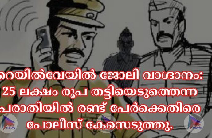 റെയില്‍വേയില്‍ ജോലി വാഗ്ദാനം: 25 ലക്ഷം രൂപ തട്ടിയെടുത്തെന്ന പരാതിയില്‍ രണ്ട് പേർക്കെതിരെ പോലീസ് കേസെടുത്തു.