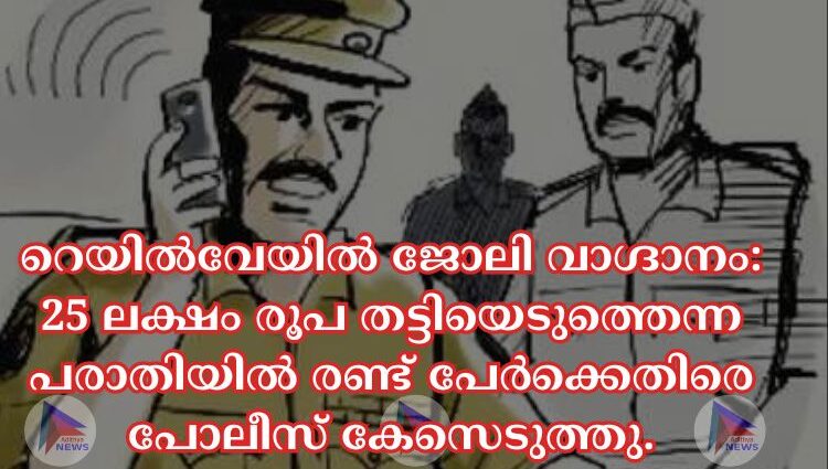 റെയില്‍വേയില്‍ ജോലി വാഗ്ദാനം: 25 ലക്ഷം രൂപ തട്ടിയെടുത്തെന്ന പരാതിയില്‍ രണ്ട് പേർക്കെതിരെ പോലീസ് കേസെടുത്തു.