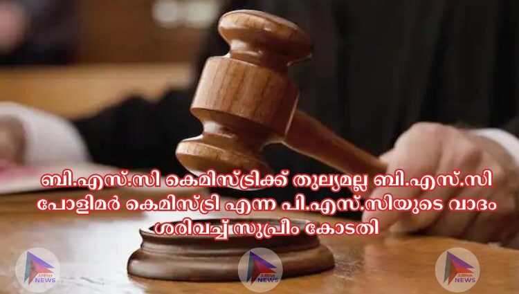 ബി.എസ്.സി കെമിസ്ട്രിക്ക് തുല്യമല്ല ബി.എസ്.സി പോളിമർ കെമിസ്ട്രി എന്ന പി.എസ്.സിയുടെ വാദം ശരിവച്ച്‌ സുപ്രീം കോടതി