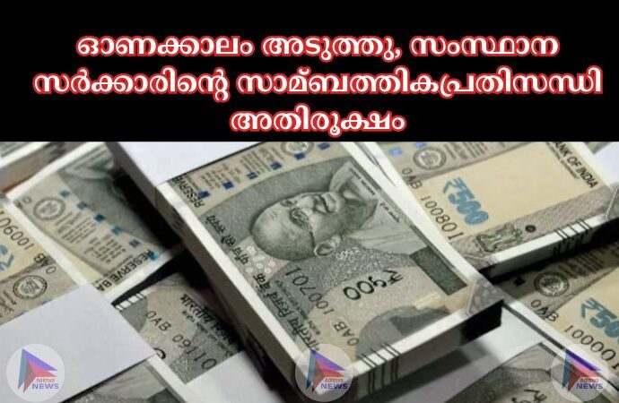 ഓണക്കാലം അടുത്തു, സംസ്ഥാന സർക്കാരിന്റെ സാമ്ബത്തികപ്രതിസന്ധി അതിരൂക്ഷം