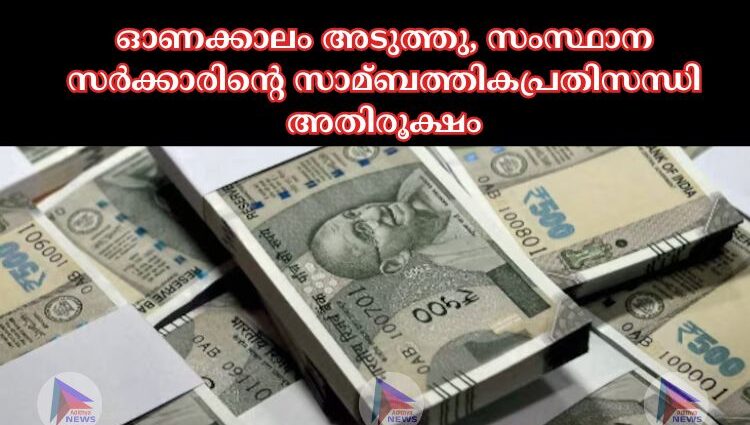 ഓണക്കാലം അടുത്തു, സംസ്ഥാന സർക്കാരിന്റെ സാമ്ബത്തികപ്രതിസന്ധി അതിരൂക്ഷം