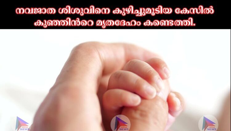 നവജാത ശിശുവിനെ കുഴിച്ചുമൂടിയ കേസില്‍ കുഞ്ഞിന്‍റെ മൃതദേഹം കണ്ടെത്തി.