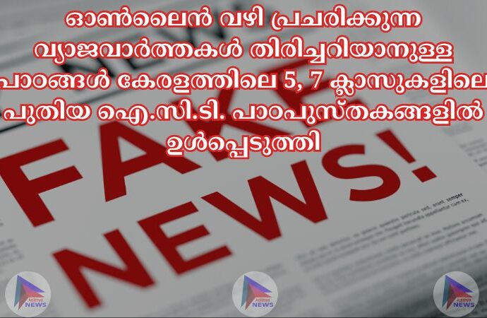 ഓൺലൈൻ വഴി പ്രചരിക്കുന്ന വ്യാജവാർത്തകൾ തിരിച്ചറിയാനുള്ള പാഠങ്ങൾ കേരളത്തിലെ 5, 7 ക്ലാസുകളിലെ പുതിയ ഐ.സി.ടി. പാഠപുസ്തകങ്ങളിൽ ഉൾപ്പെടുത്തി