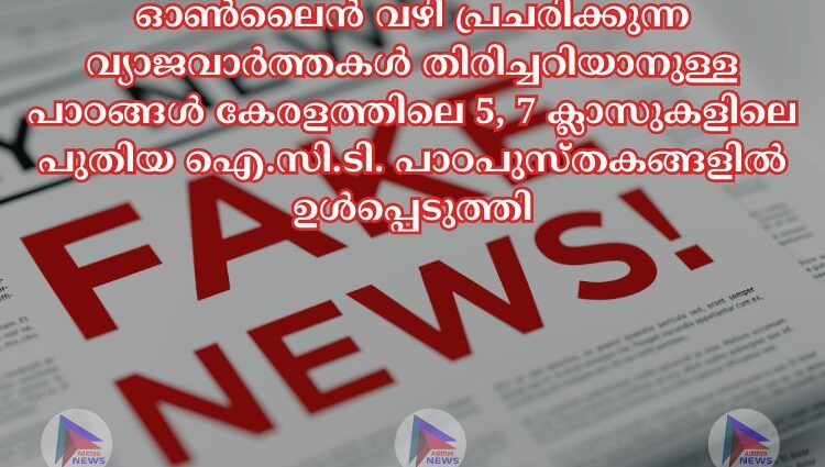 ഓൺലൈൻ വഴി പ്രചരിക്കുന്ന വ്യാജവാർത്തകൾ തിരിച്ചറിയാനുള്ള പാഠങ്ങൾ കേരളത്തിലെ 5, 7 ക്ലാസുകളിലെ പുതിയ ഐ.സി.ടി. പാഠപുസ്തകങ്ങളിൽ ഉൾപ്പെടുത്തി