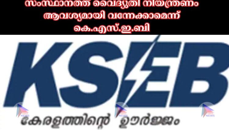 സംസ്ഥാനത്ത് വൈദ്യുതി നിയന്ത്രണം ആവശ്യമായി വന്നേക്കാമെന്ന് കെ.എസ്.ഇ.ബി