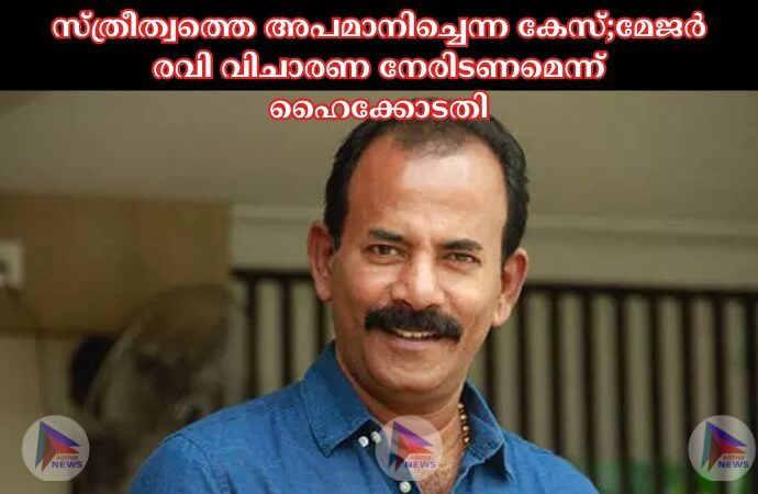 സ്ത്രീത്വത്തെ അപമാനിച്ചെന്ന കേസ്;മേജര്‍ രവി വിചാരണ നേരിടണമെന്ന് ഹൈക്കോടതി