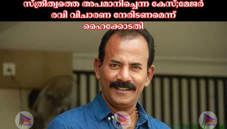 സ്ത്രീത്വത്തെ അപമാനിച്ചെന്ന കേസ്;മേജര്‍ രവി വിചാരണ നേരിടണമെന്ന് ഹൈക്കോടതി