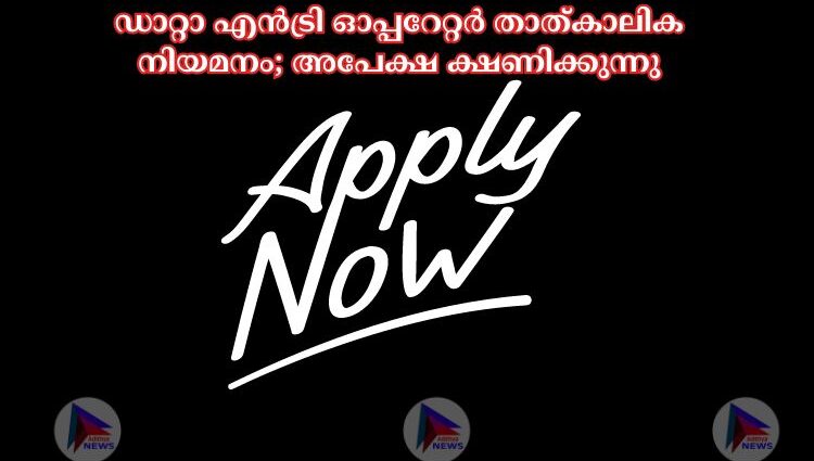 ഡാറ്റാ എൻട്രി ഓപ്പറേറ്റർ താത്കാലിക നിയമനം; അപേക്ഷ ക്ഷണിക്കുന്നു