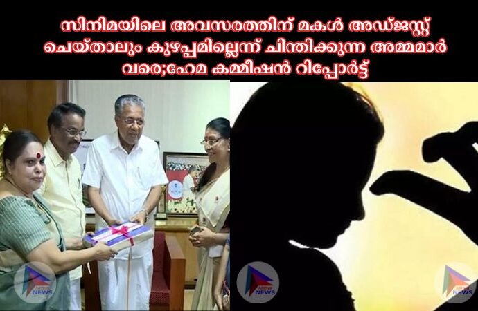 സിനിമയിലെ അവസരത്തിന് മകള്‍ അഡ്ജസ്റ്റ് ചെയ്താലും കുഴപ്പമില്ലെന്ന് ചിന്തിക്കുന്ന അമ്മമാര്‍ വരെ;ഹേമ കമ്മീഷന്‍ റിപ്പോര്‍ട്ട്