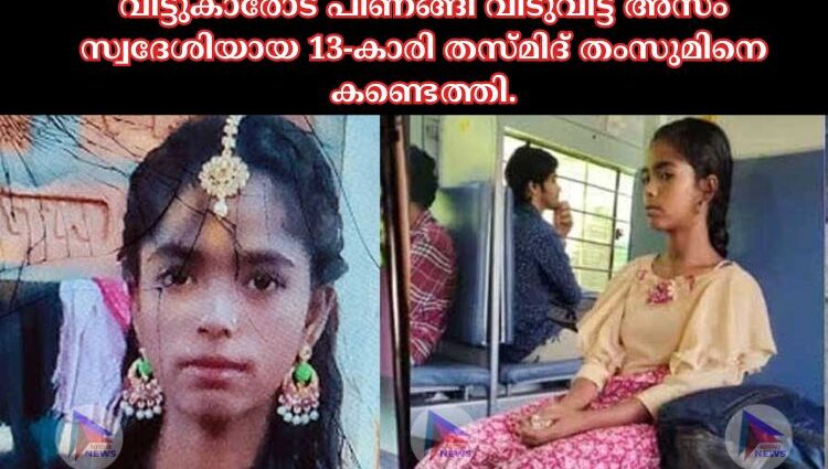 വീട്ടുകാരോട് പിണങ്ങി വീടുവിട്ട അസം സ്വദേശിയായ 13-കാരി തസ്മിദ് തംസുമിനെ കണ്ടെത്തി.