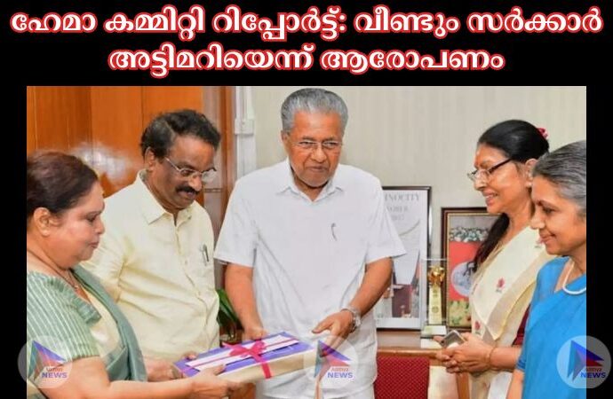 ഹേമാ കമ്മിറ്റി റിപ്പോർട്ട്: വീണ്ടും സർക്കാർ അട്ടിമറിയെന്ന് ആരോപണം