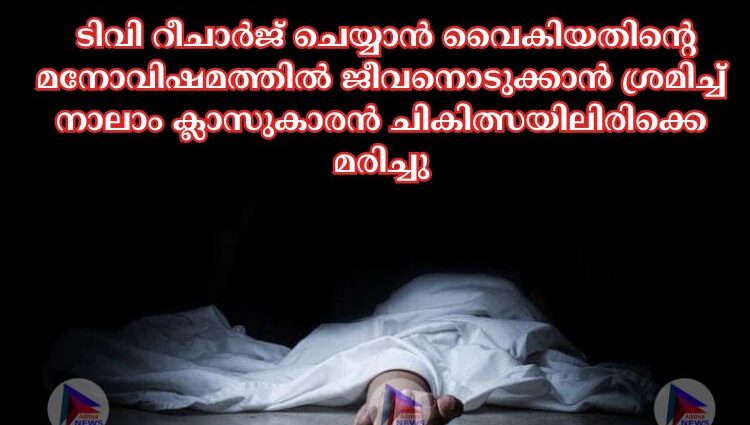 ടിവി റീചാർജ് ചെയ്യാൻ വൈകിയതിന്റെ മനോവിഷമത്തില്‍ ജീവനൊടുക്കാൻ ശ്രമിച്ച്‌ നാലാം ക്ലാസുകാരൻ ചികിത്സയിലിരിക്കെ മരിച്ചു