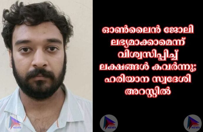 ഓണ്‍ലൈന്‍ ജോലി ലഭ്യമാക്കാമെന്ന് വിശ്വസിപ്പിച്ച്‌ ലക്ഷങ്ങള്‍ കവര്‍ന്നു; ഹരിയാന സ്വദേശി അറസ്റ്റില്‍