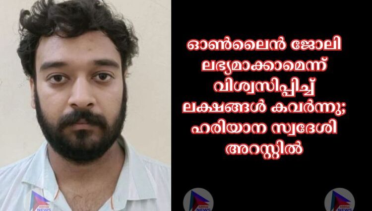 ഓണ്‍ലൈന്‍ ജോലി ലഭ്യമാക്കാമെന്ന് വിശ്വസിപ്പിച്ച്‌ ലക്ഷങ്ങള്‍ കവര്‍ന്നു; ഹരിയാന സ്വദേശി അറസ്റ്റില്‍