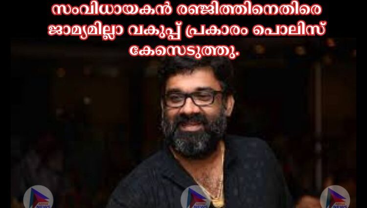 സംവിധായകൻ രഞ്ജിത്തിനെതിരെ ജാമ്യമില്ലാ വകുപ്പ് പ്രകാരം പൊലിസ് കേസെടുത്തു.