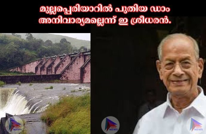 മുല്ലപ്പെരിയാറില്‍ പുതിയ ഡാം അനിവാര്യമല്ലെന്ന് ഇ ശ്രീധരൻ.