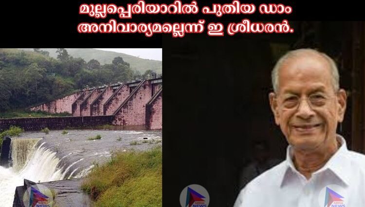 മുല്ലപ്പെരിയാറില്‍ പുതിയ ഡാം അനിവാര്യമല്ലെന്ന് ഇ ശ്രീധരൻ.