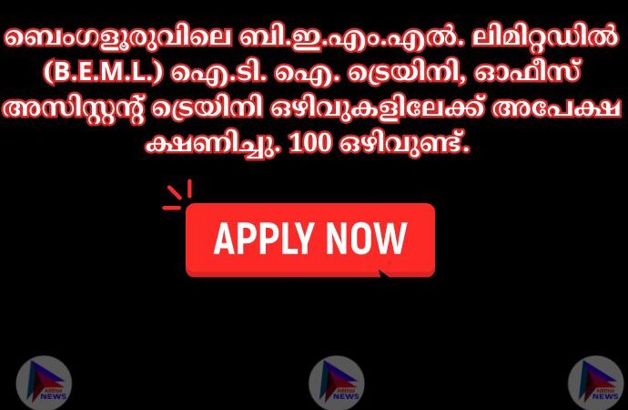 ബെംഗളൂരുവിലെ ബി.ഇ.എം.എല്‍. ലിമിറ്റഡില്‍ (B.E.M.L.) ഐ.ടി. ഐ. ട്രെയിനി, ഓഫീസ് അസിസ്റ്റന്റ് ട്രെയിനി ഒഴിവുകളിലേക്ക് അപേക്ഷ ക്ഷണിച്ചു. 100 ഒഴിവുണ്ട്.