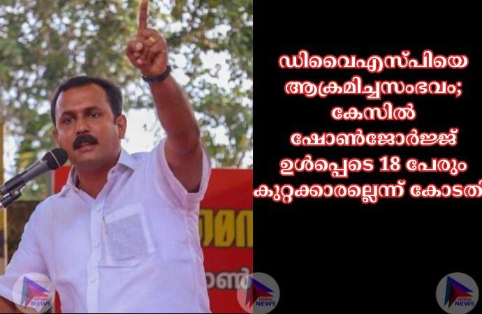 ഡിവൈഎസ്പിയെ ആക്രമിച്ചസംഭവം; കേസിൽ ഷോൺജോർജ്ജ് ഉൾപ്പെടെ 18 പേരും കുറ്റക്കാരല്ലെന്ന് കോടതി.