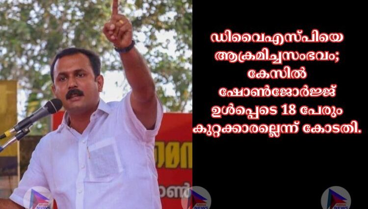 ഡിവൈഎസ്പിയെ ആക്രമിച്ചസംഭവം; കേസിൽ ഷോൺജോർജ്ജ് ഉൾപ്പെടെ 18 പേരും കുറ്റക്കാരല്ലെന്ന് കോടതി.