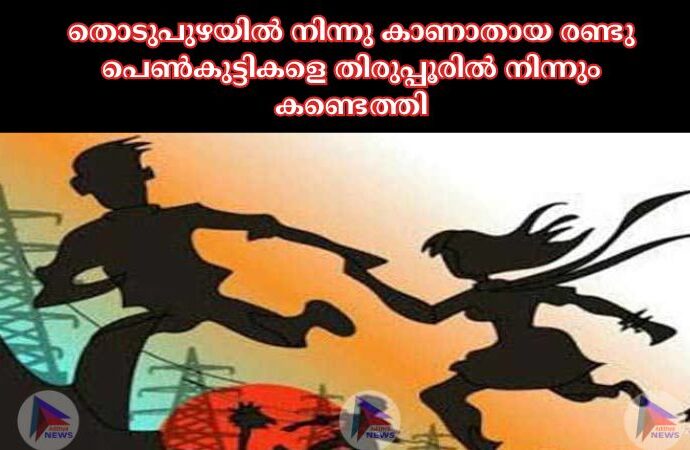 തൊടുപുഴയില്‍ നിന്നു കാണാതായ രണ്ടു പെണ്‍കുട്ടികളെ തിരുപ്പൂരില്‍ നിന്നും കണ്ടെത്തി