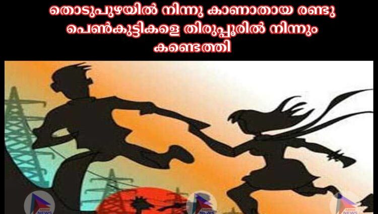 തൊടുപുഴയില്‍ നിന്നു കാണാതായ രണ്ടു പെണ്‍കുട്ടികളെ തിരുപ്പൂരില്‍ നിന്നും കണ്ടെത്തി