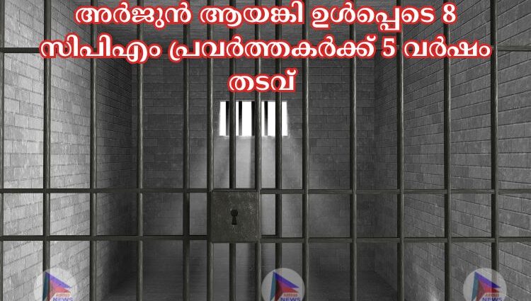 അര്‍ജുന്‍ ആയങ്കി ഉള്‍പ്പെടെ 8 സിപിഎം പ്രവർത്തകര്‍ക്ക് 5 വർഷം തടവ് 