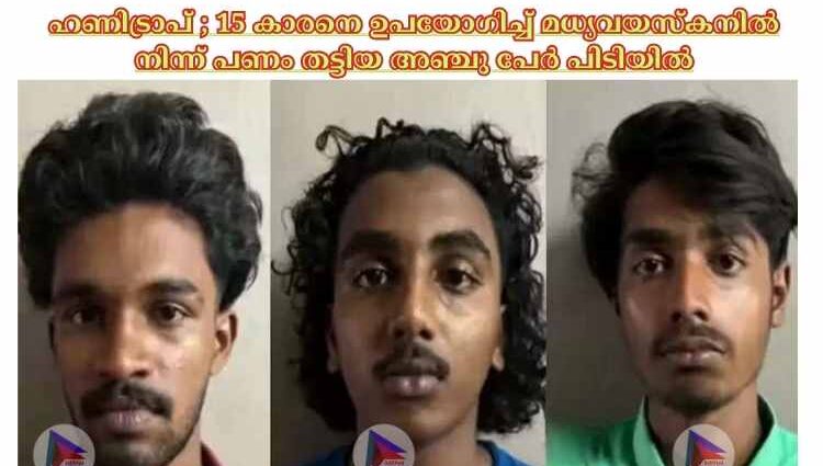 ഹണിട്രാപ് ; 15 കാരനെ ഉപയോഗിച്ച്‌ മധ്യവയസ്‌കനില്‍ നിന്ന് പണം തട്ടിയ അഞ്ചു പേര്‍ പിടിയില്‍