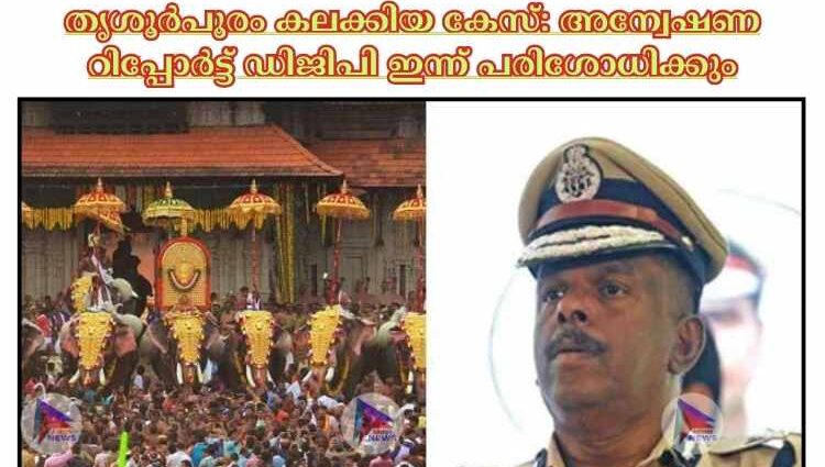 തൃശൂര്‍പൂരം കലക്കിയ കേസ്: അന്വേഷണ റിപ്പോര്‍ട്ട് ഡിജിപി ഇന്ന് പരിശോധിക്കും