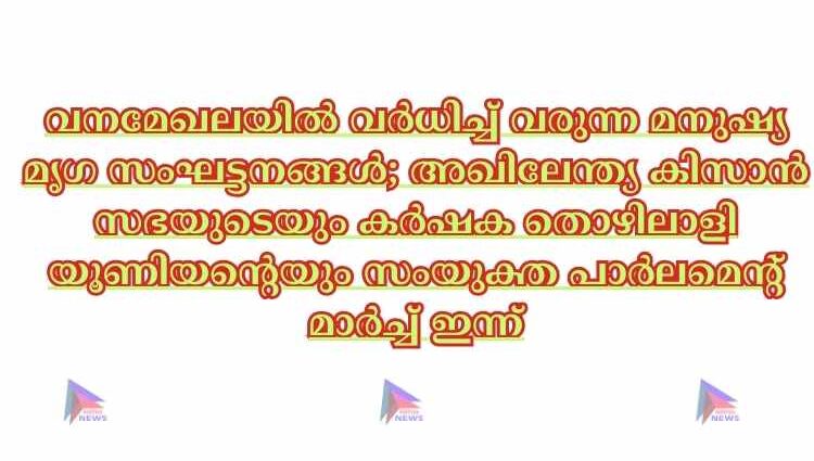 വനമേഖലയില്‍ വര്‍ധിച്ച്‌ വരുന്ന മനുഷ്യ മൃഗ സംഘട്ടനങ്ങള്‍; അഖിലേന്ത്യ കിസാൻ സഭയുടെയും കര്‍ഷക തൊഴിലാളി യൂണിയൻ്റെയും സംയുക്ത പാര്‍ലമെന്റ് മാര്‍ച്ച്‌ ഇന്ന്