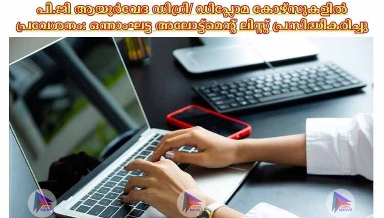 പി.ജി ആയൂർവേദ ഡിഗ്രി/ ഡിപ്ലോമ കോഴ്സുകളിൽ പ്രവേശനം: ഒന്നാംഘട്ട അലോട്ട്മെന്റ് ലിസ്റ്റ് പ്രസിദ്ധീകരിച്ചു