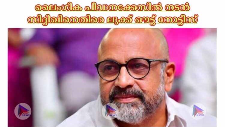 ലൈംഗിക പീഡനക്കേസില്‍ നടന്‍ സിദ്ദിഖിനെതിരെ ലുക്ക് ഔട്ട് നോട്ടീസ്