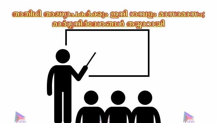 അതിഥി അദ്ധ്യാപകർക്കും ഇനി ശമ്പളം മാസാമാസം; മാർഗ്ഗനിർദേശങ്ങൾ തയ്യാറായി