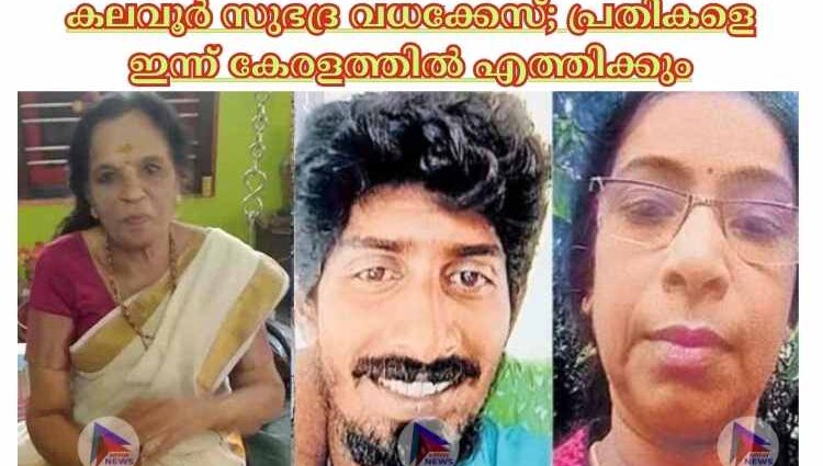 കലവൂര്‍ സുഭദ്ര വധക്കേസ്; പ്രതികളെ ഇന്ന് കേരളത്തില്‍ എത്തിക്കും