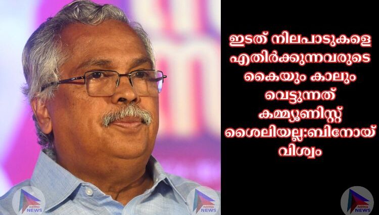 ഇടത് നിലപാടുകളെ എതിര്‍ക്കുന്നവരുടെ കൈയും കാലും വെട്ടുന്നത് കമ്മ്യൂണിസ്റ്റ് ശൈലിയല്ല:ബിനോയ് വിശ്വം