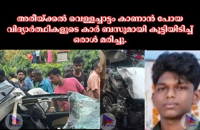 അരീയ്ക്കൽ വെള്ളച്ചാട്ടം കാണാൻ പോയ വിദ്യാർത്ഥികളുടെ കാർ ബസുമായി കൂട്ടിയിടിച്ച് ഒരാൾ മരിച്ചു.