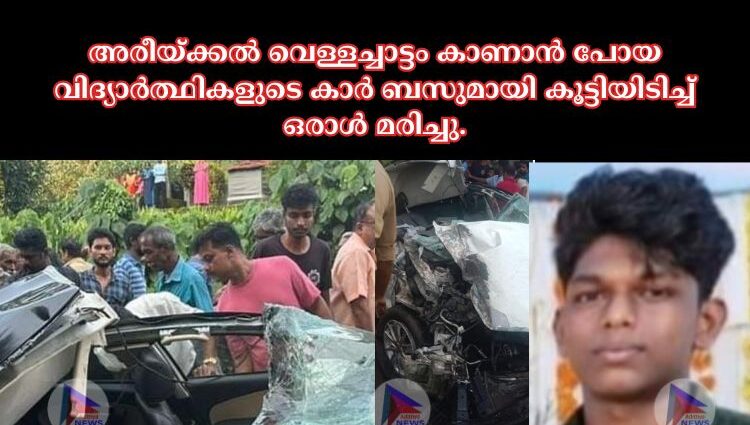 അരീയ്ക്കൽ വെള്ളച്ചാട്ടം കാണാൻ പോയ വിദ്യാർത്ഥികളുടെ കാർ ബസുമായി കൂട്ടിയിടിച്ച് ഒരാൾ മരിച്ചു.