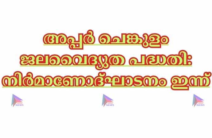 അപ്പര്‍ ചെങ്കുളം ജലവൈദ്യുത പദ്ധതി: നിര്‍മാണോദ്ഘാടനം ഇന്ന്