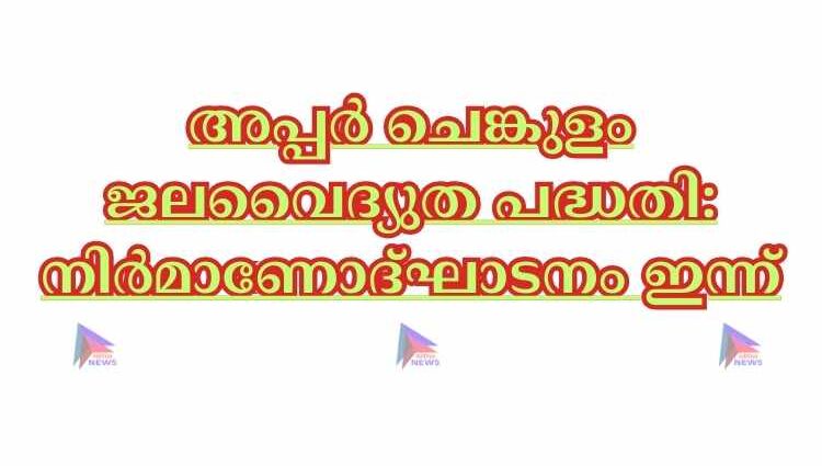 അപ്പര്‍ ചെങ്കുളം ജലവൈദ്യുത പദ്ധതി: നിര്‍മാണോദ്ഘാടനം ഇന്ന്