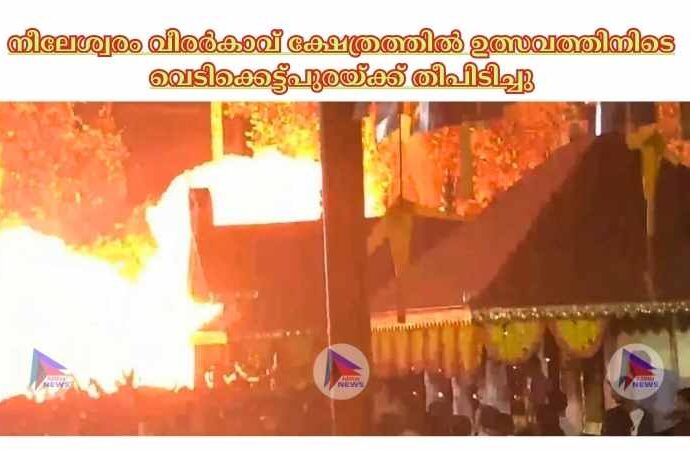 നീലേശ്വരം വീരര്‍കാവ് ക്ഷേത്രത്തില്‍ ഉത്സവത്തിനിടെ വെടിക്കെട്ട്പുരയ്‌ക്ക് തീപിടിച്ചു