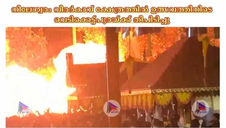 നീലേശ്വരം വീരര്‍കാവ് ക്ഷേത്രത്തില്‍ ഉത്സവത്തിനിടെ വെടിക്കെട്ട്പുരയ്‌ക്ക് തീപിടിച്ചു