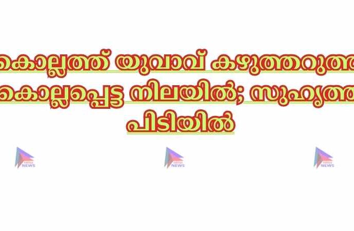 കൊല്ലത്ത് യുവാവ് കഴുത്തറുത്ത് കൊല്ലപ്പെട്ട നിലയില്‍; സുഹൃത്ത് പിടിയില്‍