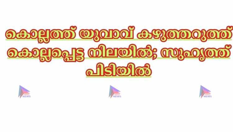 കൊല്ലത്ത് യുവാവ് കഴുത്തറുത്ത് കൊല്ലപ്പെട്ട നിലയില്‍; സുഹൃത്ത് പിടിയില്‍